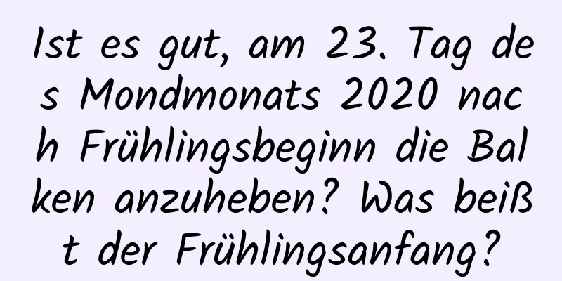 Ist es gut, am 23. Tag des Mondmonats 2020 nach Frühlingsbeginn die Balken anzuheben? Was beißt der Frühlingsanfang?