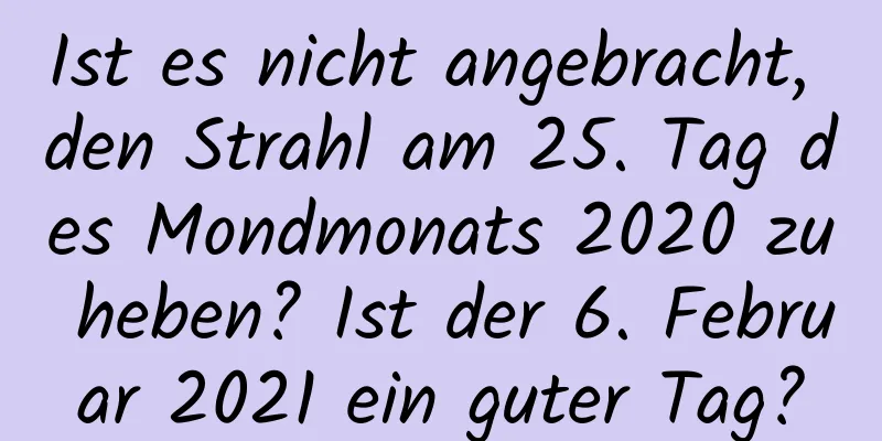 Ist es nicht angebracht, den Strahl am 25. Tag des Mondmonats 2020 zu heben? Ist der 6. Februar 2021 ein guter Tag?