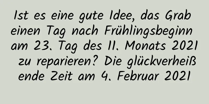 Ist es eine gute Idee, das Grab einen Tag nach Frühlingsbeginn am 23. Tag des 11. Monats 2021 zu reparieren? Die glückverheißende Zeit am 4. Februar 2021