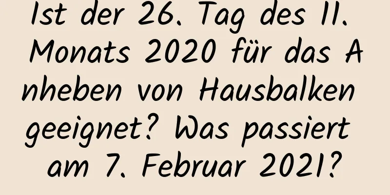 Ist der 26. Tag des 11. Monats 2020 für das Anheben von Hausbalken geeignet? Was passiert am 7. Februar 2021?