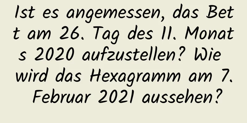 Ist es angemessen, das Bett am 26. Tag des 11. Monats 2020 aufzustellen? Wie wird das Hexagramm am 7. Februar 2021 aussehen?