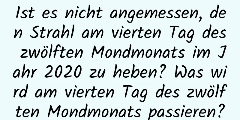 Ist es nicht angemessen, den Strahl am vierten Tag des zwölften Mondmonats im Jahr 2020 zu heben? Was wird am vierten Tag des zwölften Mondmonats passieren?