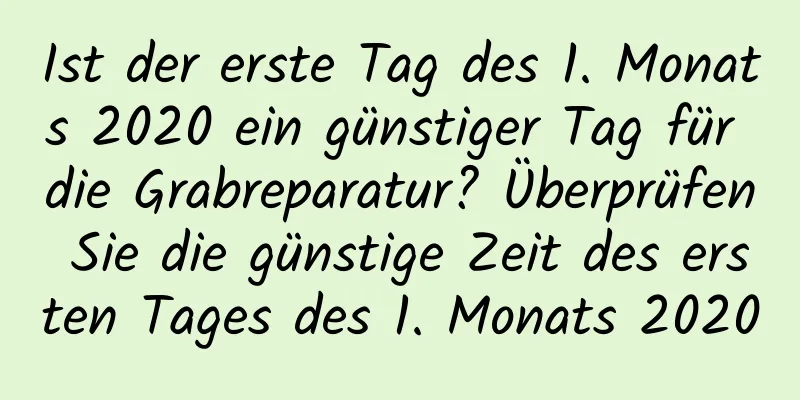 Ist der erste Tag des 1. Monats 2020 ein günstiger Tag für die Grabreparatur? Überprüfen Sie die günstige Zeit des ersten Tages des 1. Monats 2020