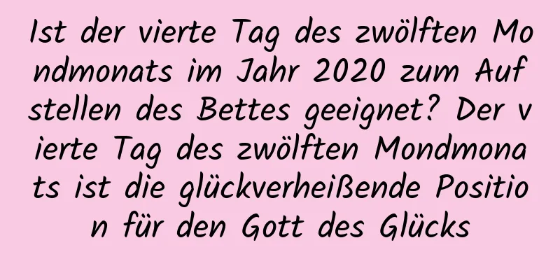 Ist der vierte Tag des zwölften Mondmonats im Jahr 2020 zum Aufstellen des Bettes geeignet? Der vierte Tag des zwölften Mondmonats ist die glückverheißende Position für den Gott des Glücks