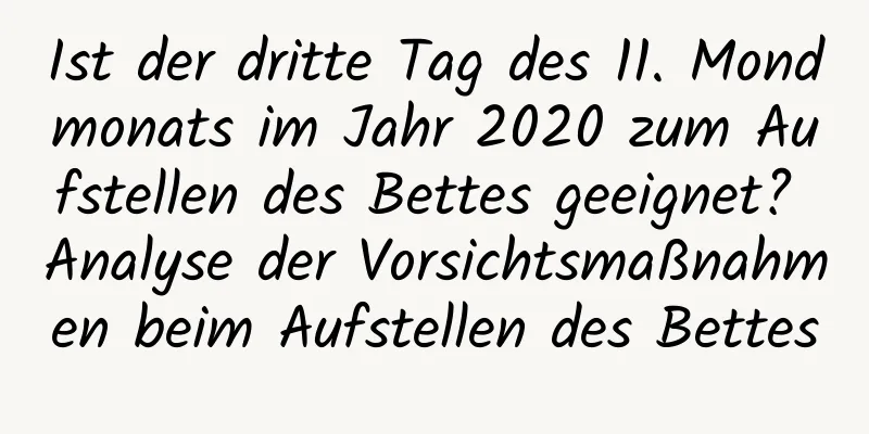 Ist der dritte Tag des 11. Mondmonats im Jahr 2020 zum Aufstellen des Bettes geeignet? Analyse der Vorsichtsmaßnahmen beim Aufstellen des Bettes