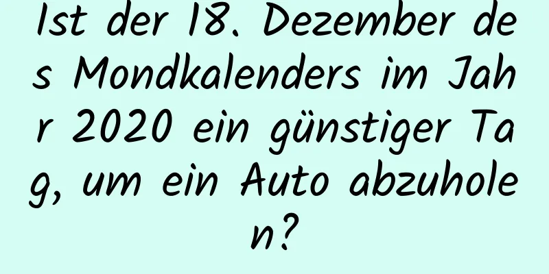 Ist der 18. Dezember des Mondkalenders im Jahr 2020 ein günstiger Tag, um ein Auto abzuholen?