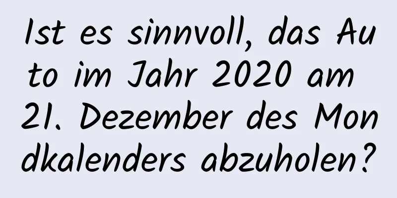 Ist es sinnvoll, das Auto im Jahr 2020 am 21. Dezember des Mondkalenders abzuholen?