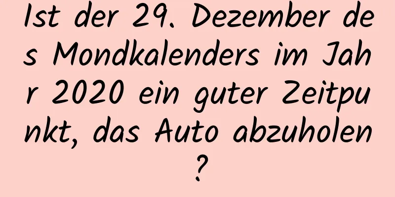 Ist der 29. Dezember des Mondkalenders im Jahr 2020 ein guter Zeitpunkt, das Auto abzuholen?