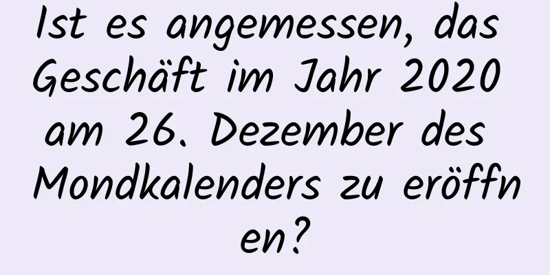 Ist es angemessen, das Geschäft im Jahr 2020 am 26. Dezember des Mondkalenders zu eröffnen?