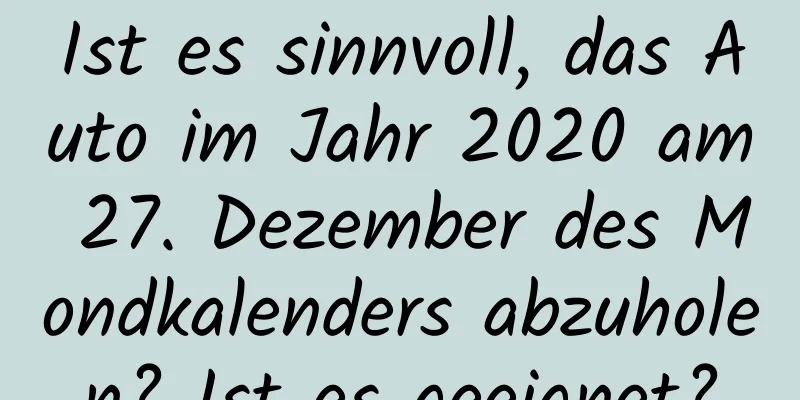 Ist es sinnvoll, das Auto im Jahr 2020 am 27. Dezember des Mondkalenders abzuholen? Ist es geeignet?