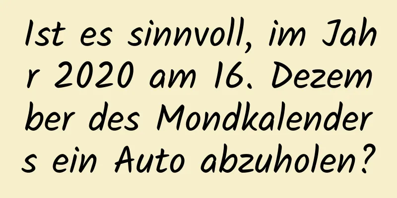 Ist es sinnvoll, im Jahr 2020 am 16. Dezember des Mondkalenders ein Auto abzuholen?