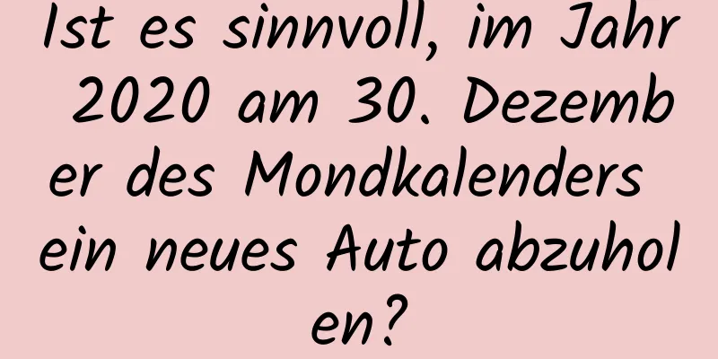 Ist es sinnvoll, im Jahr 2020 am 30. Dezember des Mondkalenders ein neues Auto abzuholen?