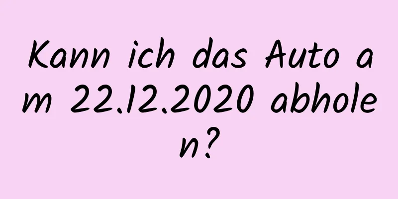 Kann ich das Auto am 22.12.2020 abholen?