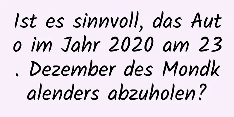 Ist es sinnvoll, das Auto im Jahr 2020 am 23. Dezember des Mondkalenders abzuholen?