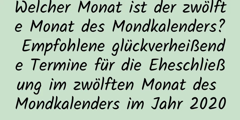 Welcher Monat ist der zwölfte Monat des Mondkalenders? Empfohlene glückverheißende Termine für die Eheschließung im zwölften Monat des Mondkalenders im Jahr 2020