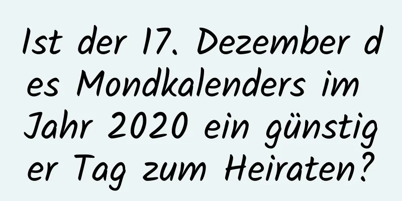 Ist der 17. Dezember des Mondkalenders im Jahr 2020 ein günstiger Tag zum Heiraten?