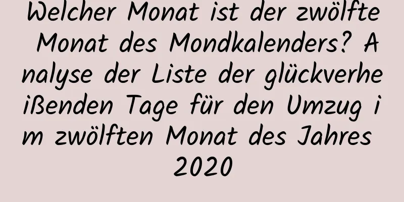 Welcher Monat ist der zwölfte Monat des Mondkalenders? Analyse der Liste der glückverheißenden Tage für den Umzug im zwölften Monat des Jahres 2020