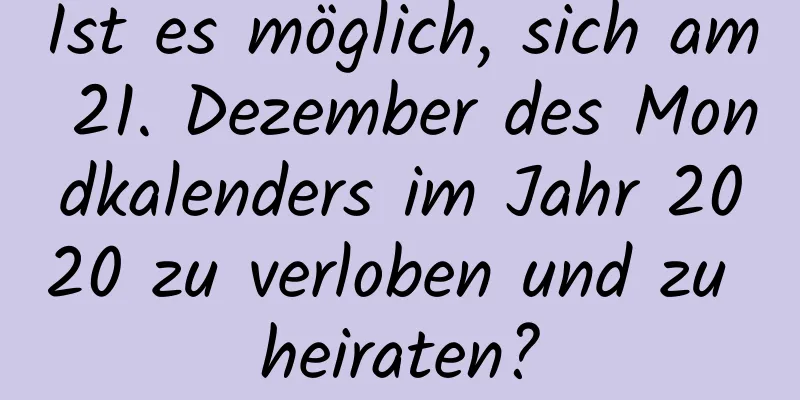 Ist es möglich, sich am 21. Dezember des Mondkalenders im Jahr 2020 zu verloben und zu heiraten?