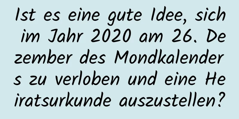 Ist es eine gute Idee, sich im Jahr 2020 am 26. Dezember des Mondkalenders zu verloben und eine Heiratsurkunde auszustellen?