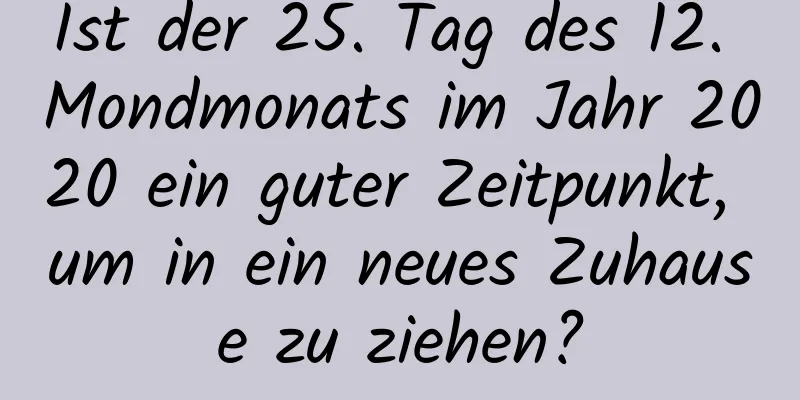 Ist der 25. Tag des 12. Mondmonats im Jahr 2020 ein guter Zeitpunkt, um in ein neues Zuhause zu ziehen?