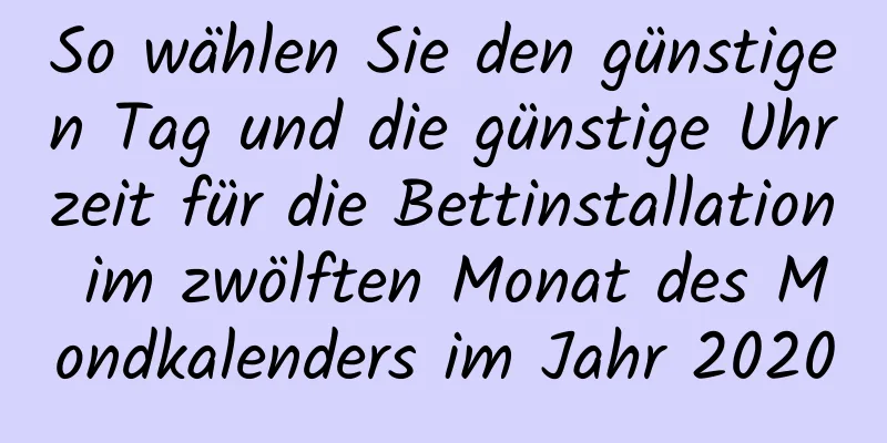 So wählen Sie den günstigen Tag und die günstige Uhrzeit für die Bettinstallation im zwölften Monat des Mondkalenders im Jahr 2020