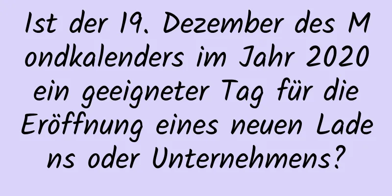 Ist der 19. Dezember des Mondkalenders im Jahr 2020 ein geeigneter Tag für die Eröffnung eines neuen Ladens oder Unternehmens?