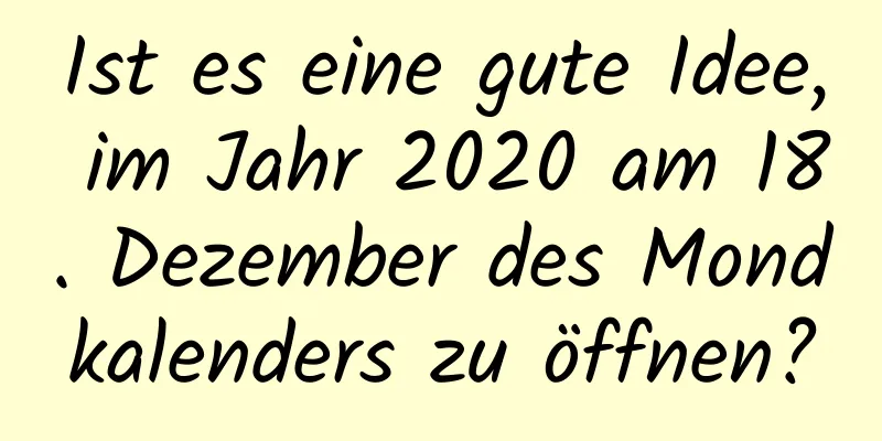 Ist es eine gute Idee, im Jahr 2020 am 18. Dezember des Mondkalenders zu öffnen?