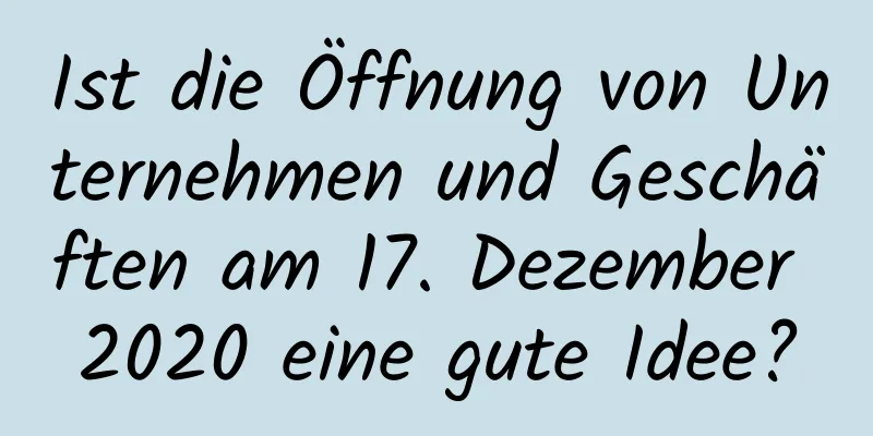 Ist die Öffnung von Unternehmen und Geschäften am 17. Dezember 2020 eine gute Idee?