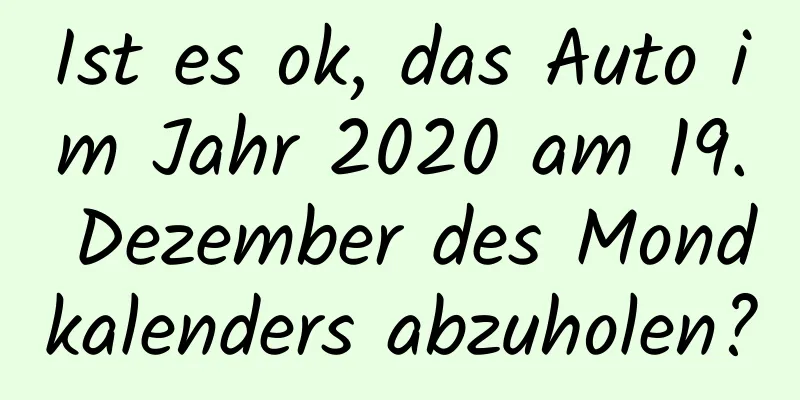 Ist es ok, das Auto im Jahr 2020 am 19. Dezember des Mondkalenders abzuholen?