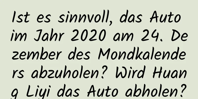 Ist es sinnvoll, das Auto im Jahr 2020 am 24. Dezember des Mondkalenders abzuholen? Wird Huang Liyi das Auto abholen?