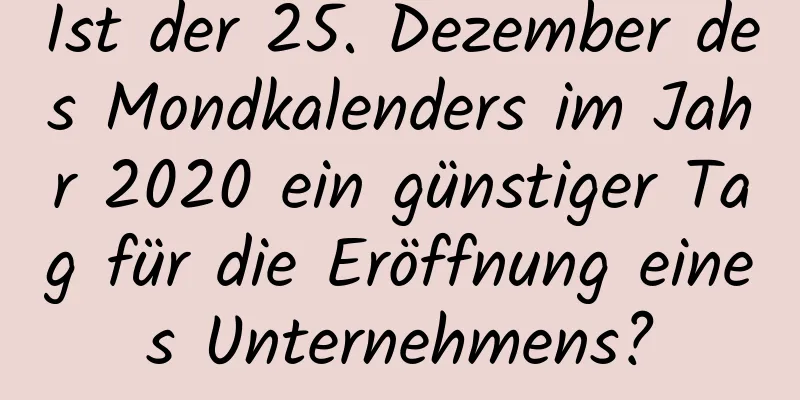 Ist der 25. Dezember des Mondkalenders im Jahr 2020 ein günstiger Tag für die Eröffnung eines Unternehmens?