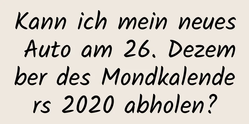 Kann ich mein neues Auto am 26. Dezember des Mondkalenders 2020 abholen?