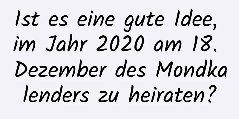 Ist es eine gute Idee, im Jahr 2020 am 18. Dezember des Mondkalenders zu heiraten?