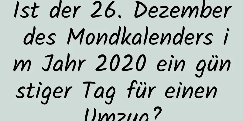 Ist der 26. Dezember des Mondkalenders im Jahr 2020 ein günstiger Tag für einen Umzug?