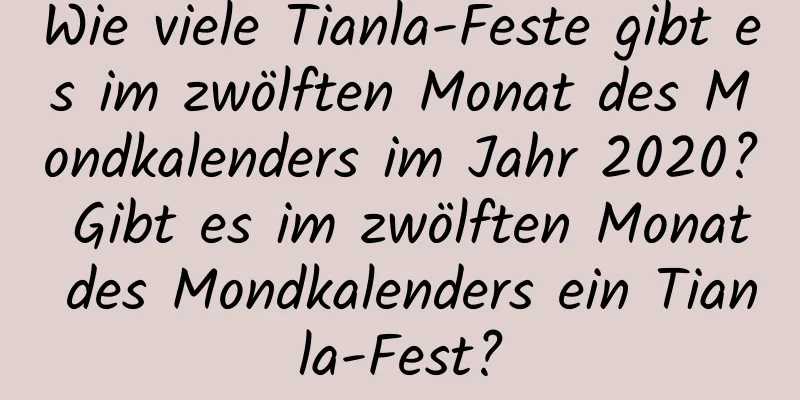 Wie viele Tianla-Feste gibt es im zwölften Monat des Mondkalenders im Jahr 2020? Gibt es im zwölften Monat des Mondkalenders ein Tianla-Fest?