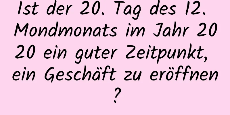 Ist der 20. Tag des 12. Mondmonats im Jahr 2020 ein guter Zeitpunkt, ein Geschäft zu eröffnen?