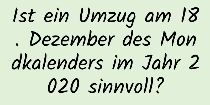 Ist ein Umzug am 18. Dezember des Mondkalenders im Jahr 2020 sinnvoll?