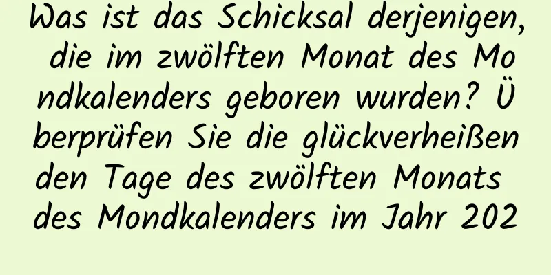 Was ist das Schicksal derjenigen, die im zwölften Monat des Mondkalenders geboren wurden? Überprüfen Sie die glückverheißenden Tage des zwölften Monats des Mondkalenders im Jahr 2020