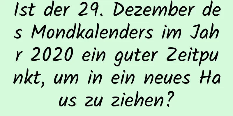 Ist der 29. Dezember des Mondkalenders im Jahr 2020 ein guter Zeitpunkt, um in ein neues Haus zu ziehen?