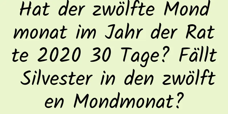 Hat der zwölfte Mondmonat im Jahr der Ratte 2020 30 Tage? Fällt Silvester in den zwölften Mondmonat?