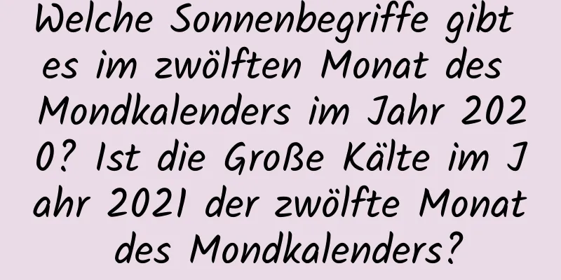 Welche Sonnenbegriffe gibt es im zwölften Monat des Mondkalenders im Jahr 2020? Ist die Große Kälte im Jahr 2021 der zwölfte Monat des Mondkalenders?