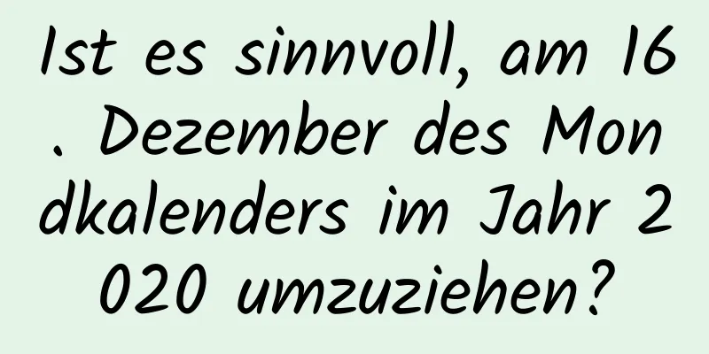 Ist es sinnvoll, am 16. Dezember des Mondkalenders im Jahr 2020 umzuziehen?