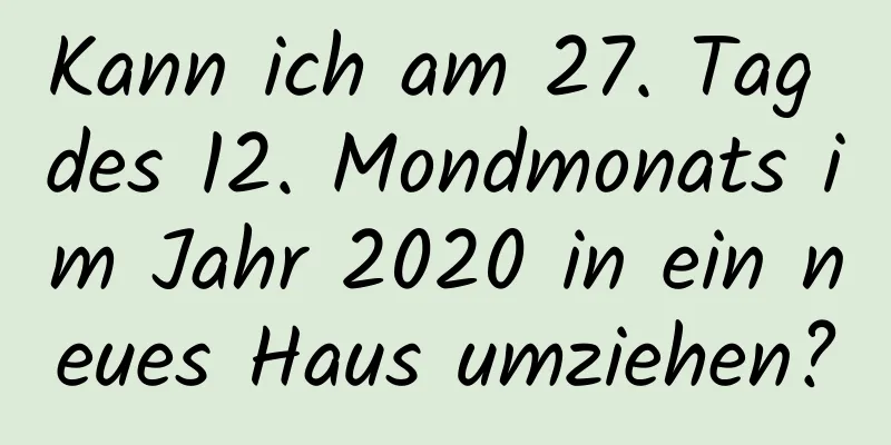 Kann ich am 27. Tag des 12. Mondmonats im Jahr 2020 in ein neues Haus umziehen?