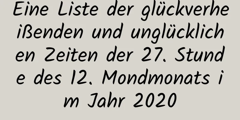 Eine Liste der glückverheißenden und unglücklichen Zeiten der 27. Stunde des 12. Mondmonats im Jahr 2020