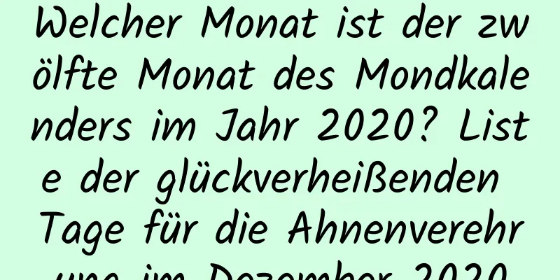 Welcher Monat ist der zwölfte Monat des Mondkalenders im Jahr 2020? Liste der glückverheißenden Tage für die Ahnenverehrung im Dezember 2020