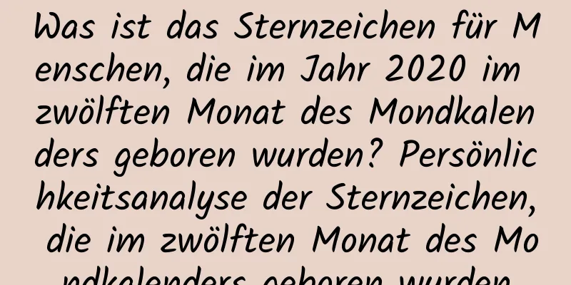 Was ist das Sternzeichen für Menschen, die im Jahr 2020 im zwölften Monat des Mondkalenders geboren wurden? Persönlichkeitsanalyse der Sternzeichen, die im zwölften Monat des Mondkalenders geboren wurden