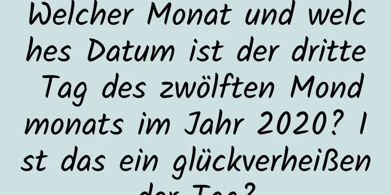 Welcher Monat und welches Datum ist der dritte Tag des zwölften Mondmonats im Jahr 2020? Ist das ein glückverheißender Tag?