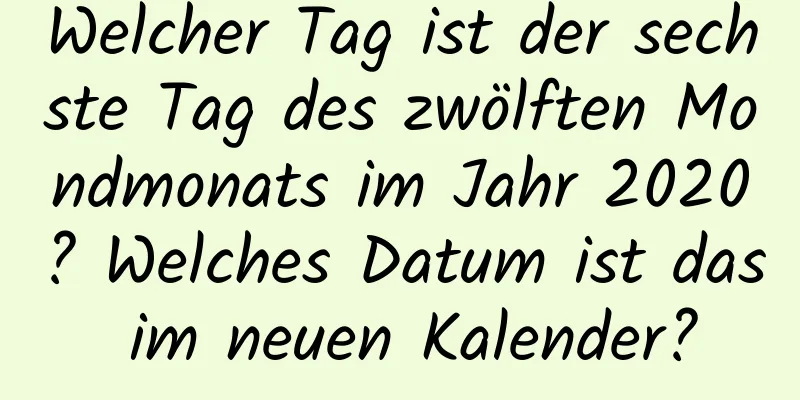 Welcher Tag ist der sechste Tag des zwölften Mondmonats im Jahr 2020? Welches Datum ist das im neuen Kalender?