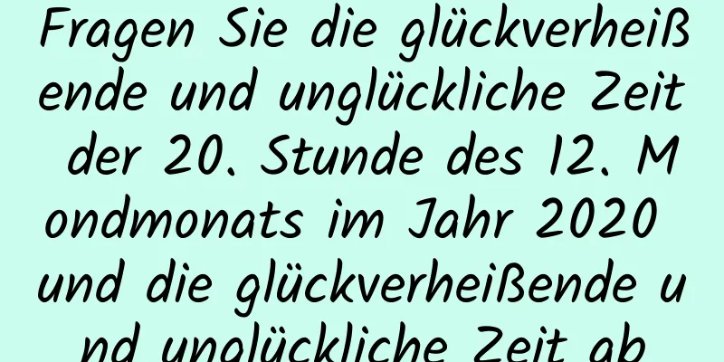 Fragen Sie die glückverheißende und unglückliche Zeit der 20. Stunde des 12. Mondmonats im Jahr 2020 und die glückverheißende und unglückliche Zeit ab