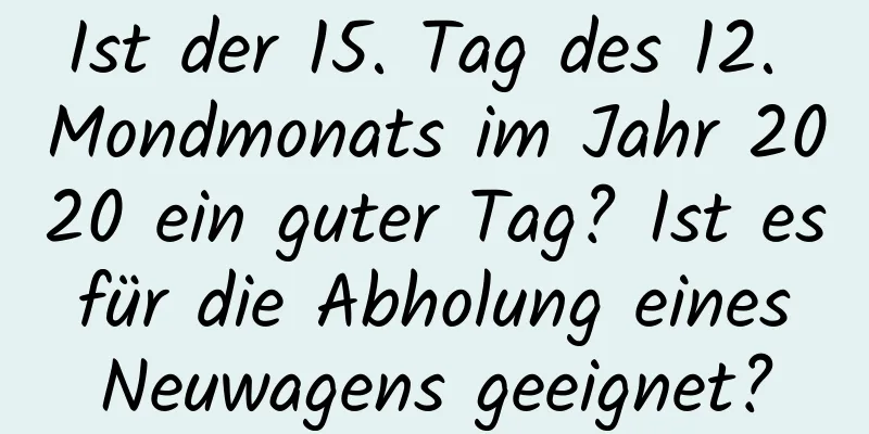 Ist der 15. Tag des 12. Mondmonats im Jahr 2020 ein guter Tag? Ist es für die Abholung eines Neuwagens geeignet?